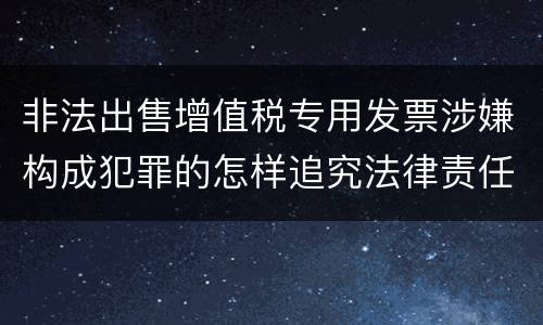 非法出售增值税专用发票涉嫌构成犯罪的怎样追究法律责任