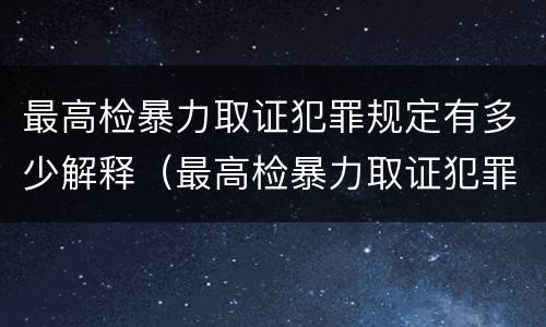 最高检暴力取证犯罪规定有多少解释（最高检暴力取证犯罪规定有多少解释的）
