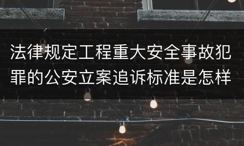 法律规定工程重大安全事故犯罪的公安立案追诉标准是怎样的