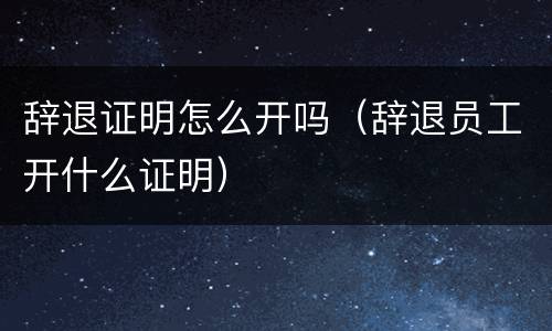 辞退证明怎么开吗（辞退员工开什么证明）