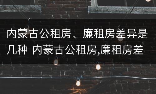 内蒙古公租房、廉租房差异是几种 内蒙古公租房,廉租房差异是几种类型