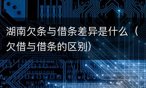 湖南欠条与借条差异是什么（欠借与借条的区别）