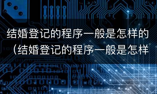 结婚登记的程序一般是怎样的（结婚登记的程序一般是怎样的呀）
