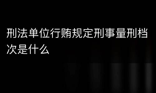 刑法单位行贿规定刑事量刑档次是什么