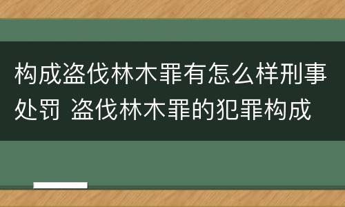 构成盗伐林木罪有怎么样刑事处罚 盗伐林木罪的犯罪构成