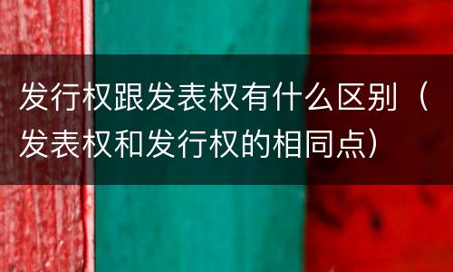 发行权跟发表权有什么区别（发表权和发行权的相同点）
