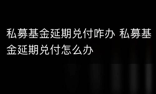 私募基金延期兑付咋办 私募基金延期兑付怎么办