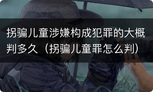 拐骗儿童涉嫌构成犯罪的大概判多久（拐骗儿童罪怎么判）