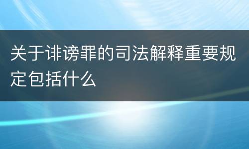 关于诽谤罪的司法解释重要规定包括什么
