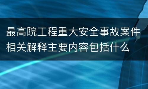 最高院工程重大安全事故案件相关解释主要内容包括什么