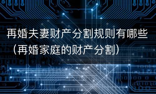 再婚夫妻财产分割规则有哪些（再婚家庭的财产分割）