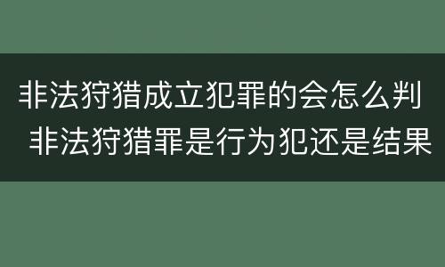 非法狩猎成立犯罪的会怎么判 非法狩猎罪是行为犯还是结果犯