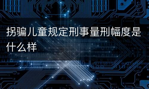 拐骗儿童规定刑事量刑幅度是什么样