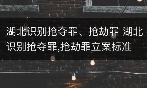 湖北识别抢夺罪、抢劫罪 湖北识别抢夺罪,抢劫罪立案标准