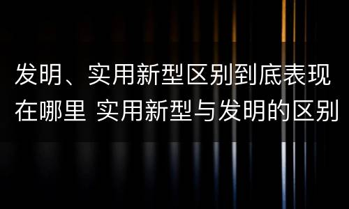发明、实用新型区别到底表现在哪里 实用新型与发明的区别