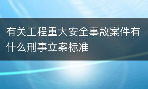 有关工程重大安全事故案件有什么刑事立案标准