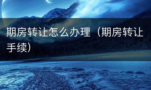 期房转让怎么办理（期房转让手续）