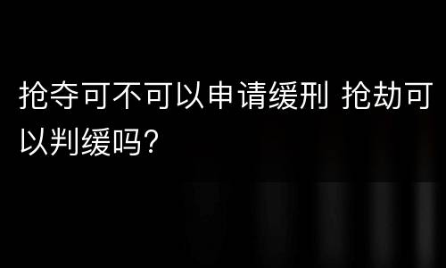 抢夺可不可以申请缓刑 抢劫可以判缓吗?