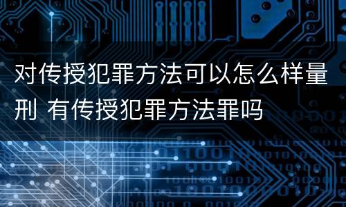 对传授犯罪方法可以怎么样量刑 有传授犯罪方法罪吗