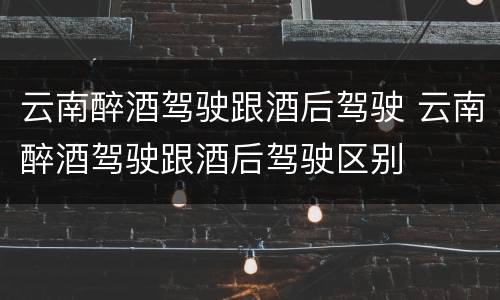 云南醉酒驾驶跟酒后驾驶 云南醉酒驾驶跟酒后驾驶区别