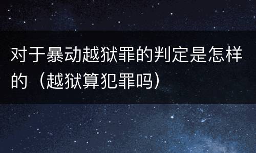 对于暴动越狱罪的判定是怎样的（越狱算犯罪吗）