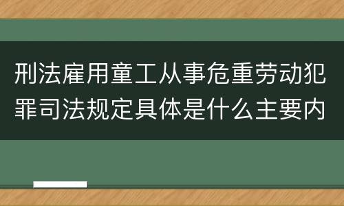 刑法雇用童工从事危重劳动犯罪司法规定具体是什么主要内容