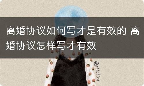 离婚协议如何写才是有效的 离婚协议怎样写才有效
