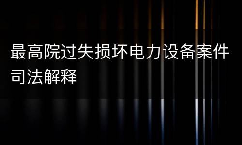 最高院过失损坏电力设备案件司法解释