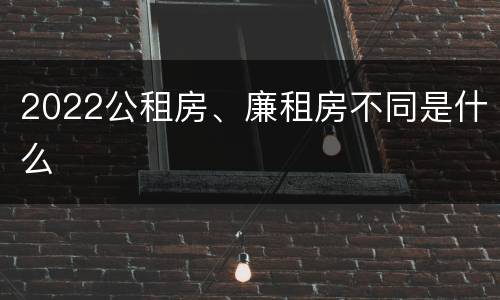 2022公租房、廉租房不同是什么