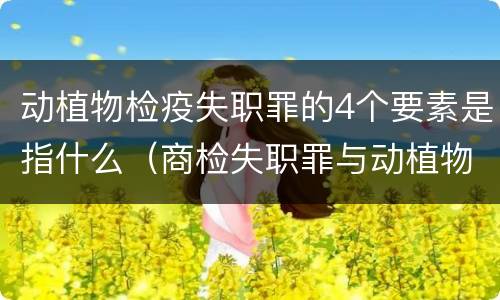 动植物检疫失职罪的4个要素是指什么（商检失职罪与动植物检疫失职罪的区别在于）