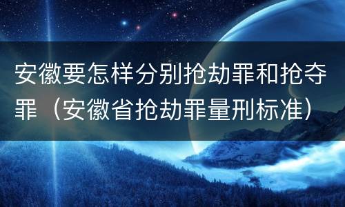 安徽要怎样分别抢劫罪和抢夺罪（安徽省抢劫罪量刑标准）