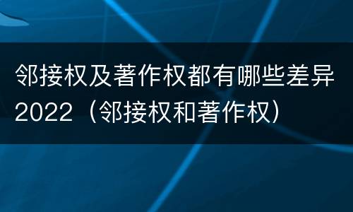 邻接权及著作权都有哪些差异2022（邻接权和著作权）