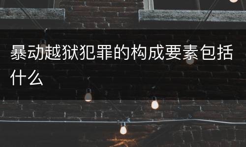 暴动越狱犯罪的构成要素包括什么