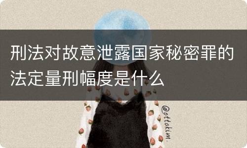刑法对故意泄露国家秘密罪的法定量刑幅度是什么