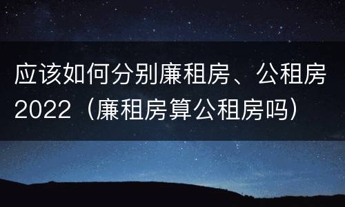 应该如何分别廉租房、公租房2022（廉租房算公租房吗）
