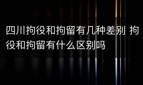 四川拘役和拘留有几种差别 拘役和拘留有什么区别吗