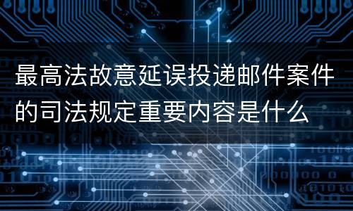 最高法故意延误投递邮件案件的司法规定重要内容是什么