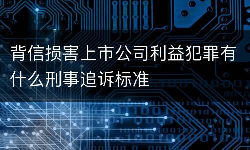 背信损害上市公司利益犯罪有什么刑事追诉标准