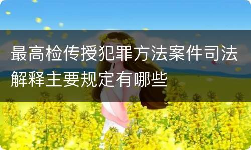 最高检传授犯罪方法案件司法解释主要规定有哪些
