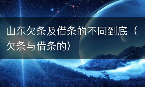 山东欠条及借条的不同到底（欠条与借条的）