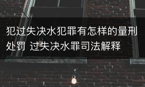 犯过失决水犯罪有怎样的量刑处罚 过失决水罪司法解释
