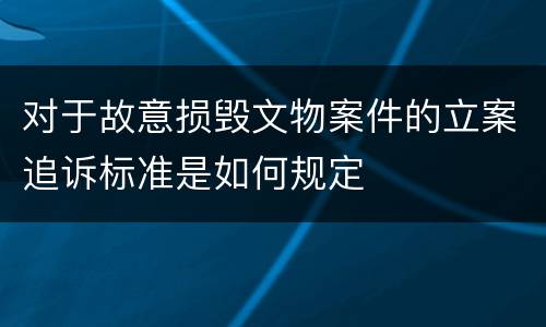对于故意损毁文物案件的立案追诉标准是如何规定