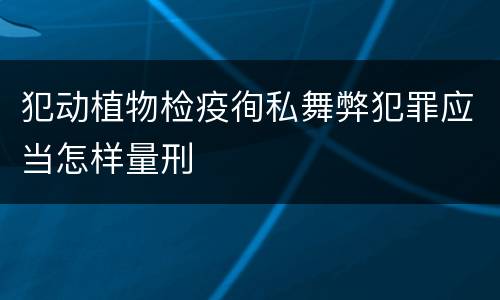 犯动植物检疫徇私舞弊犯罪应当怎样量刑