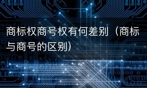 商标权商号权有何差别（商标与商号的区别）