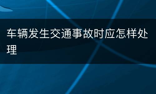 车辆发生交通事故时应怎样处理