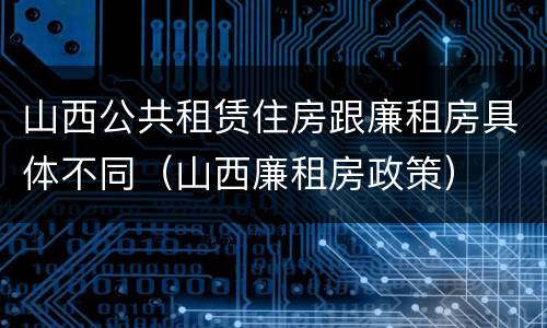 山西公共租赁住房跟廉租房具体不同（山西廉租房政策）