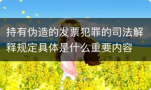 持有伪造的发票犯罪的司法解释规定具体是什么重要内容