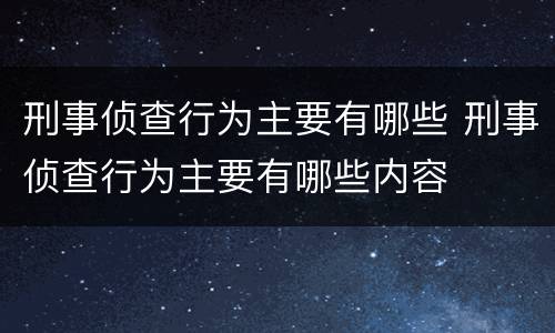 刑事侦查行为主要有哪些 刑事侦查行为主要有哪些内容