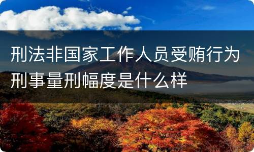刑法非国家工作人员受贿行为刑事量刑幅度是什么样