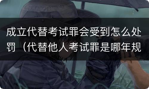 成立代替考试罪会受到怎么处罚（代替他人考试罪是哪年规定）